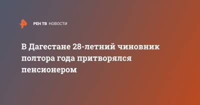 В Дагестане 28-летний чиновник полтора года притворялся пенсионером - ren.tv - респ. Дагестан