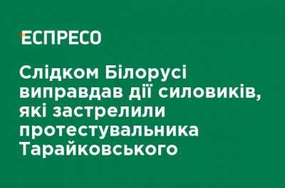 Следком Беларуси оправдал действия силовиков, застреливших протестующего Тарайковского - ru.espreso.tv - Белоруссия