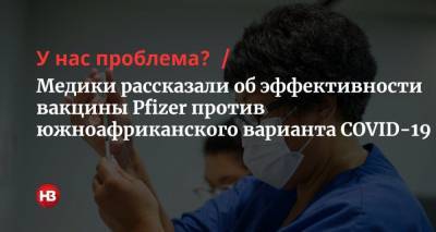 У нас проблема? Медики рассказали об эффективности вакцины Pfizer против южноафриканского варианта COVID-19 - nv.ua - Новая Зеландия - Юар