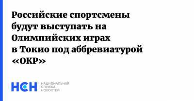 Российские спортсмены будут выступать на Олимпийских играх в Токио под аббревиатурой «ОКР» - nsn.fm - Токио - Пекин