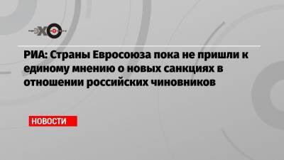 Жозеп Боррель - РИА: Страны Евросоюза пока не пришли к единому мнению о новых санкциях в отношении российских чиновников - echo.msk.ru