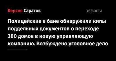 Полицейские в бане обнаружили кипы поддельных документов о переходе 380 домов в новую управляющую компанию. Возбуждено уголовное дело - nversia.ru - Саратовская обл. - Саратов