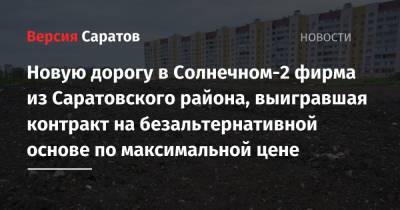 Новую дорогу в Солнечном-2 фирма из Саратовского района, выигравшая контракт на безальтернативной основе по максимальной цене - nversia.ru - Саратов