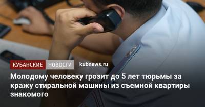 Молодому человеку грозит до 5 лет тюрьмы за кражу стиральной машины из съемной квартиры знакомого - kubnews.ru - Краснодар - респ. Адыгея