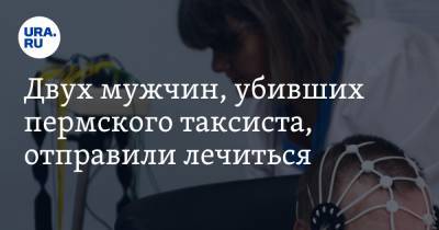 Двух мужчин, убивших пермского таксиста, отправили лечиться - ura.news - Пермь - Пермский край