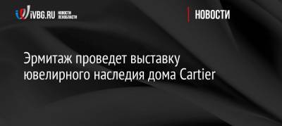 Эрмитаж проведет выставку ювелирного наследия дома Cartier - ivbg.ru