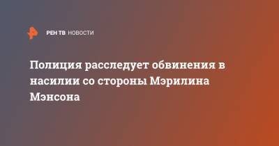 Мэрилин Мэнсон - Полиция расследует обвинения в насилии со стороны Мэрилина Мэнсона - ren.tv - США - Лос-Анджелес - шт. Калифорния