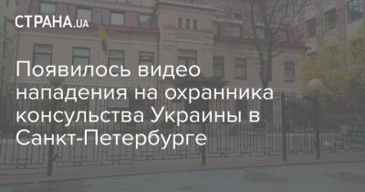 Появилось видео нападения на охранника консульства Украины в Санкт-Петербурге - strana.ua - Россия - Ленинградская обл. - Санкт-Петербург