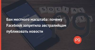 Бан местного масштаба: почему Facebook запретила австралийцам публиковать новости - thepage.ua - США - Австралия