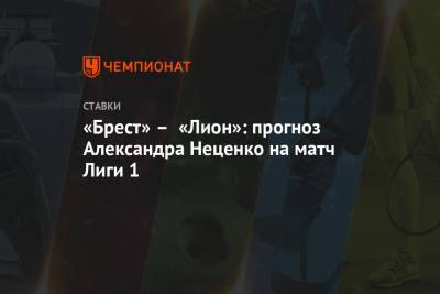 Александр Неценко - «Брест» – «Лион»: прогноз Александра Неценко на матч Лиги 1 - championat.com
