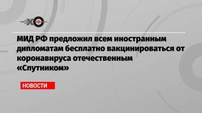 Мария Захарова - Джон Салливан - МИД РФ предложил всем иностранным дипломатам бесплатно вакцинироваться от коронавируса отечественным «Спутником» - echo.msk.ru - Москва - США - Washington