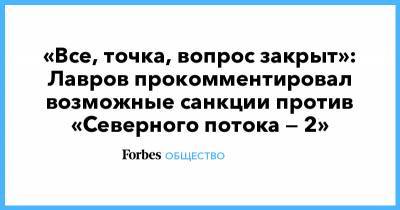 Сергей Лавров - «Все, точка, вопрос закрыт»: Лавров прокомментировал возможные санкции против «Северного потока — 2» - forbes.ru