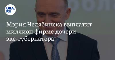 Борис Дубровский - Мэрия Челябинска выплатит миллион фирме дочери экс-губернатора - ura.news - Челябинская обл. - Челябинск