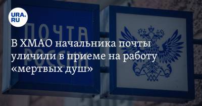 В ХМАО начальника почты уличили в приеме на работу «мертвых душ» - ura.news - Екатеринбург - Югра