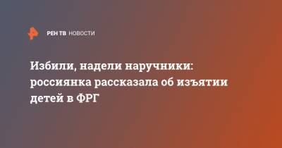 Избили, надели наручники: россиянка рассказала об изъятии детей в ФРГ - ren.tv - Россия - Германия - Берлин