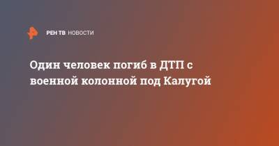 Один человек погиб в ДТП с военной колонной под Калугой - ren.tv - Калужская обл.