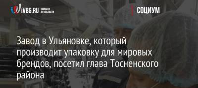 Завод в Ульяновке, который производит упаковку для мировых брендов, посетил глава Тосненского района - ivbg.ru - район Тосненский