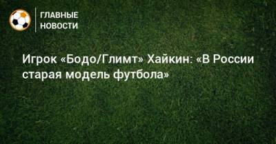 Никита Хайкин - Игрок «Бодо/Глимт» Хайкин: «В России старая модель футбола» - bombardir.ru - Англия