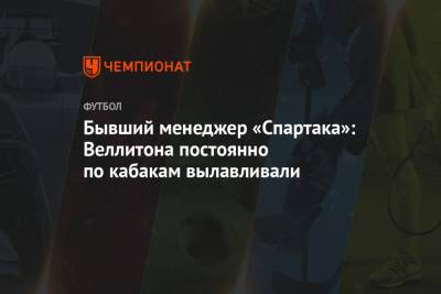 Бывший менеджер «Спартака»: Веллитона постоянно по кабакам вылавливали - championat.com - Москва