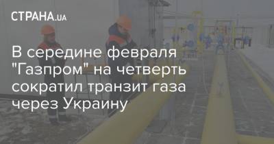 В середине февраля "Газпром" на четверть сократил транзит газа через Украину - strana.ua - Киев - Транзит