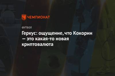 Александр Кокорин - Илья Геркус - Геркус: ощущение, что Кокорин — это какая-то новая криптовалюта - championat.com