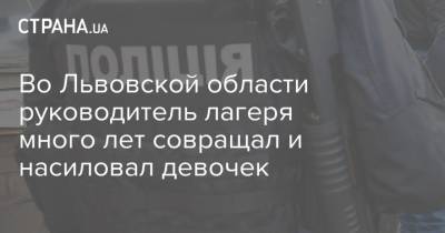 Во Львовской области руководитель лагеря много лет совращал и насиловал девочек - strana.ua - Львовская обл.