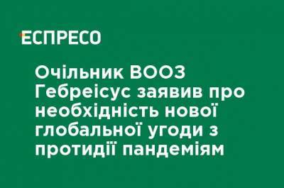 Глава ВОЗ Гебреисус заявил о необходимости нового глобального соглашения по противодействию пандемии - ru.espreso.tv