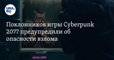 Поклонников игры Cyberpunk 2077 предупредили об опасности взлома - ura.news