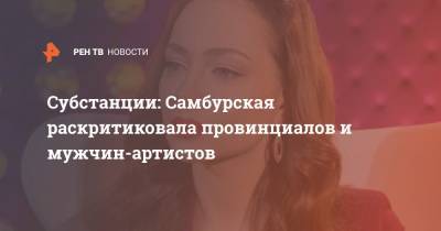 Настасья Самбурская - Субстанции: Самбурская раскритиковала провинциалов и мужчин-артистов - ren.tv