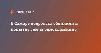 В Самаре подростка обвинили в попытке сжечь одноклассницу - ren.tv - Самара