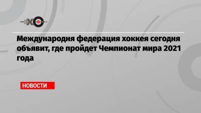 Рене Фазель - Международня федерация хоккея сегодня объявит, где пройдет Чемпионат мира 2021 года - echo.msk.ru - Белоруссия - Рига - Минск - Латвия - Братислава