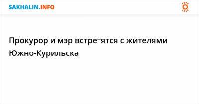 Александр Попов - Максим Козлов - Прокурор и мэр встретятся с жителями Южно-Курильска - sakhalin.info - район Южно-Курильский