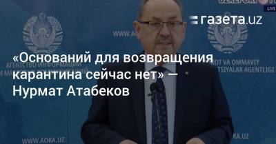 «Оснований для возвращения карантина сейчас нет» — Нурмат Атабеков - gazeta.uz - Узбекистан