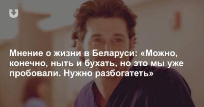 Мнение о жизни в Беларуси: «Можно, конечно, ныть и бухать, но это мы уже пробовали. Нужно разбогатеть» - news.tut.by - Белоруссия