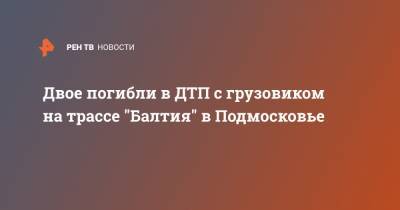 Двое погибли в ДТП с грузовиком на трассе "Балтия" в Подмосковье - ren.tv - Москва - Московская обл. - Камаз - Московская область