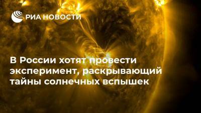 В России хотят провести эксперимент, раскрывающий тайны солнечных вспышек - ria.ru - Москва