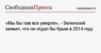 Владимир Зеленский - Петр Порошенко - «Мы бы там все умерли», — Зеленский заявил, что не отдал бы Крым в 2014 году - svpressa.ru - США - Крым - Russia