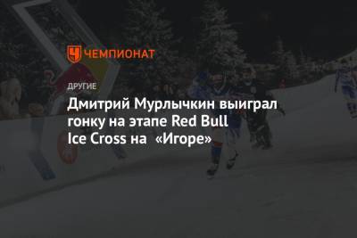 Дмитрий Мурлычкин выиграл гонку на этапе Red Bull Ice Cross на «Игоре» - championat.com - Ленинградская обл.