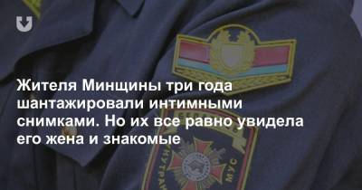 Жителя Минщины три года шантажировали интимными снимками. Но их все равно увидела его жена и знакомые - news.tut.by - Хабаровск - район Минский - Минск