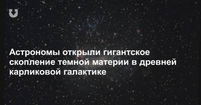 Астрономы открыли гигантское скопление темной материи в древней карликовой галактике - news.tut.by
