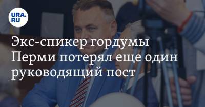 Экс-спикер гордумы Перми потерял еще один руководящий пост - ura.news - Пермь