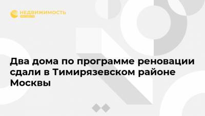 Два дома по программе реновации сдали в Тимирязевском районе Москвы - realty.ria.ru - Москва - Строительство