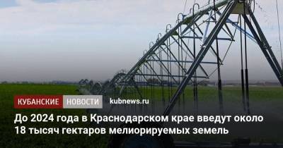 Андрей Коробка - До 2024 года в Краснодарском крае введут около 18 тысяч гектаров мелиорируемых земель - kubnews.ru - Краснодарский край