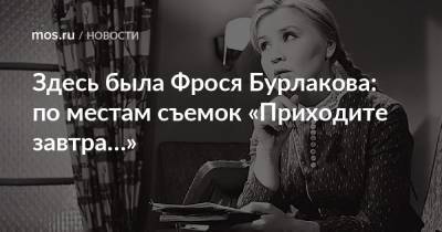 Здесь была Фрося Бурлакова: по местам съемок «Приходите завтра…» - mos.ru