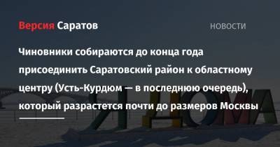Чиновники собираются до конца года присоединить Саратовский район к областному центру (Усть-Курдюм — в последнюю очередь), который разрастется почти до размеров Москвы - nversia.ru - Москва - Саратовская обл. - Саратов - район Саратовский