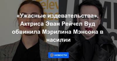 Мэрилин Мэнсон - «Ужасные издевательства». Актриса Эван Рейчел Вуд обвинила Мэрилина Мэнсона в насилии - news.mail.ru