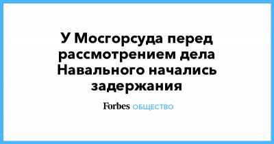 Алексей Навальный - У Мосгорсуда перед рассмотрением дела Навального начались задержания - forbes.ru