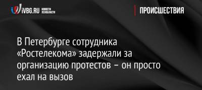 В Петербурге сотрудника «Ростелекома» задержали за организацию протестов – он просто ехал на вызов - ivbg.ru - Москва - Санкт-Петербург