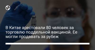 В Китае арестовали 80 человек за торговлю поддельной вакциной. Ее могли продавать за рубеж - liga.net - Украина - провинция Цзянсу