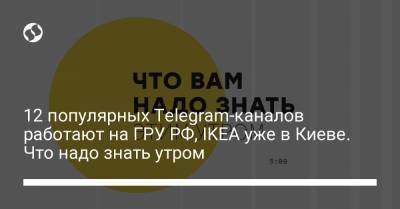 Борис Давиденко - 12 популярных Telegram-каналов работают на ГРУ РФ, IKEA уже в Киеве. Что надо знать утром - liga.net - Киев - Одесса
